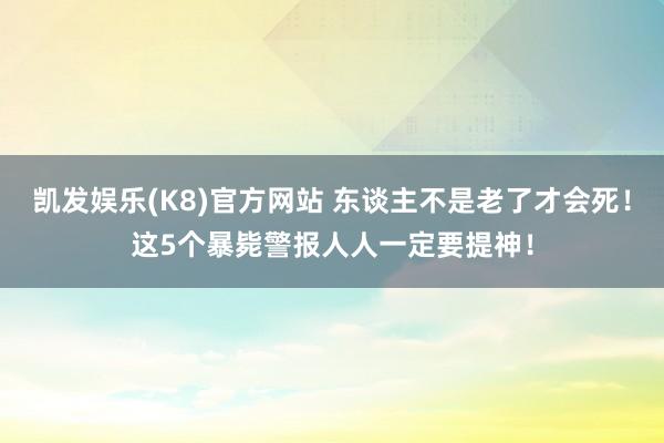 凯发娱乐(K8)官方网站 东谈主不是老了才会死！这5个暴毙警报人人一定要提神！