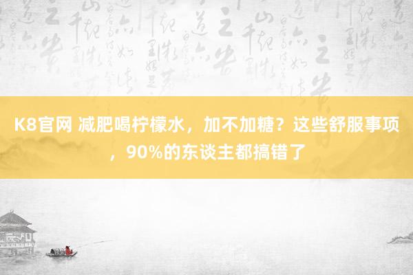 K8官网 减肥喝柠檬水，加不加糖？这些舒服事项，90%的东谈主都搞错了
