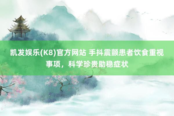 凯发娱乐(K8)官方网站 手抖震颤患者饮食重视事项，科学珍贵助稳症状