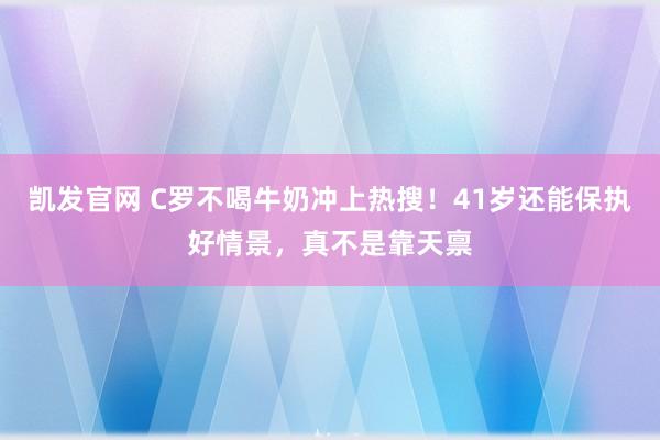凯发官网 C罗不喝牛奶冲上热搜！41岁还能保执好情景，真不是靠天禀