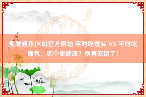 凯发娱乐(K8)官方网站 平时吃馒头 VS 平时吃面包，哪个更健康？别再吃错了！