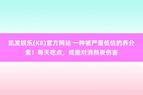 凯发娱乐(K8)官方网站 一种被严重低估的养分素！每天吃点，或能对消熬夜伤害