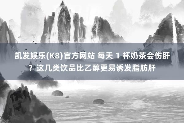 凯发娱乐(K8)官方网站 每天 1 杯奶茶会伤肝？这几类饮品比乙醇更易诱发脂肪肝