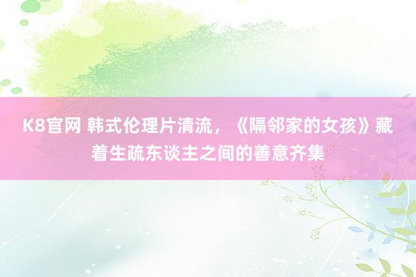 K8官网 韩式伦理片清流，《隔邻家的女孩》藏着生疏东谈主之间的善意齐集