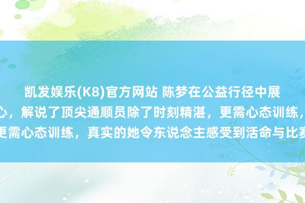 凯发娱乐(K8)官方网站 陈梦在公益行径中展现出不同以往的漠然放心，解说了顶尖通顺员除了时刻精湛，更需心态训练，真实的她令东说念主感受到活命与比赛的圆善均衡