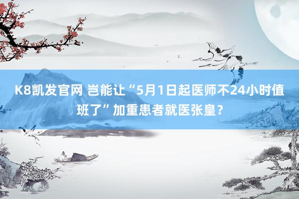 K8凯发官网 岂能让“5月1日起医师不24小时值班了”加重患者就医张皇？