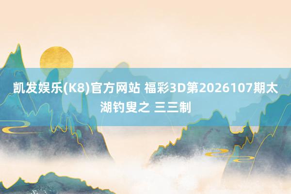 凯发娱乐(K8)官方网站 福彩3D第2026107期太湖钓叟之 三三制