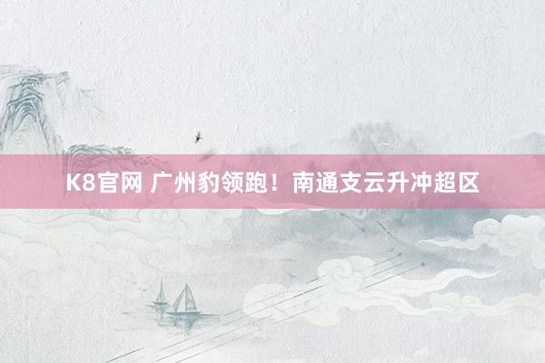 K8官网 广州豹领跑！南通支云升冲超区
