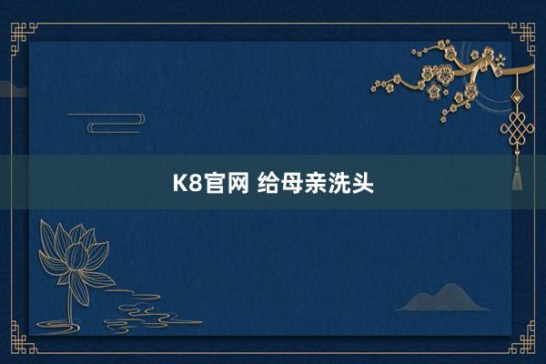 K8官网 给母亲洗头