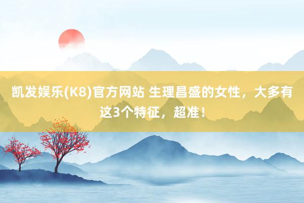 凯发娱乐(K8)官方网站 生理昌盛的女性，大多有这3个特征，超准！