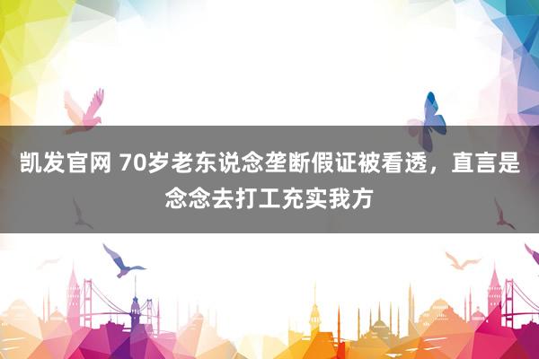 凯发官网 70岁老东说念垄断假证被看透，直言是念念去打工充实我方
