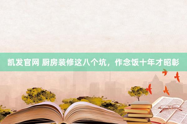 凯发官网 厨房装修这八个坑，作念饭十年才昭彰