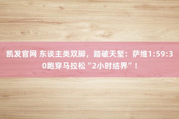 凯发官网 东谈主类双脚，踏破天堑：萨维1:59:30跑穿马拉松“2小时结界”！