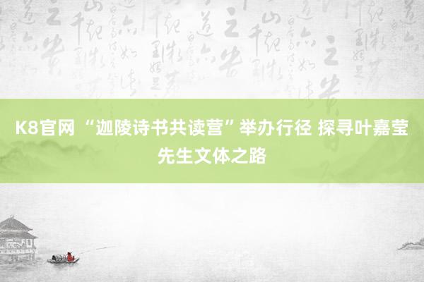 K8官网 “迦陵诗书共读营”举办行径 探寻叶嘉莹先生文体之路