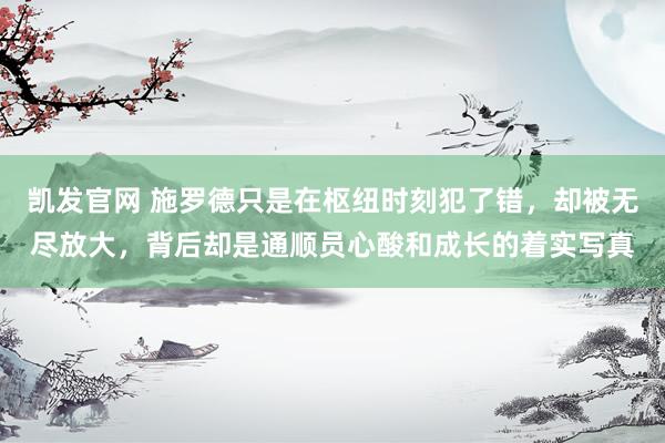 凯发官网 施罗德只是在枢纽时刻犯了错，却被无尽放大，背后却是通顺员心酸和成长的着实写真