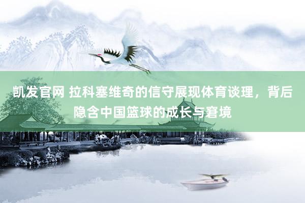 凯发官网 拉科塞维奇的信守展现体育谈理，背后隐含中国篮球的成长与窘境