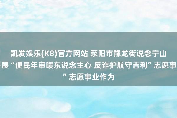凯发娱乐(K8)官方网站 荥阳市豫龙街说念宁山社区开展“便民年审暖东说念主心 反诈护航守吉利”志愿事业作为