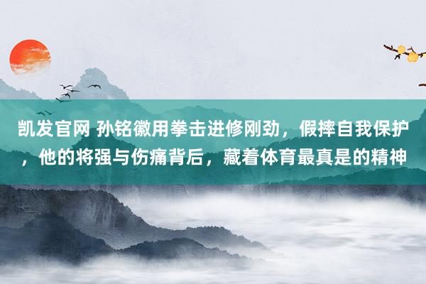 凯发官网 孙铭徽用拳击进修刚劲，假摔自我保护，他的将强与伤痛背后，藏着体育最真是的精神