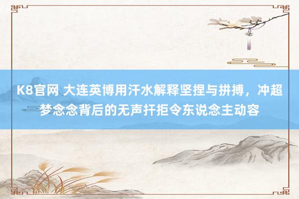 K8官网 大连英博用汗水解释坚捏与拼搏，冲超梦念念背后的无声扞拒令东说念主动容