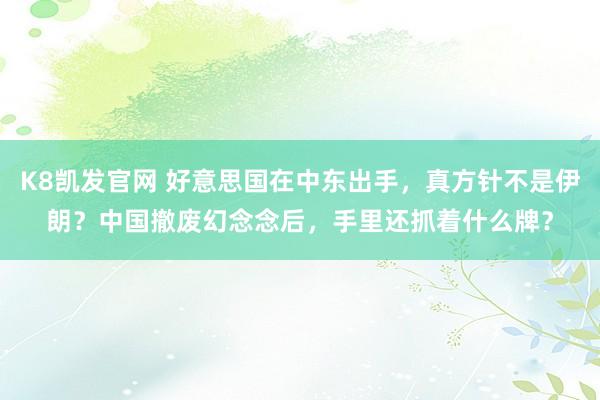 K8凯发官网 好意思国在中东出手，真方针不是伊朗？中国撤废幻念念后，手里还抓着什么牌？