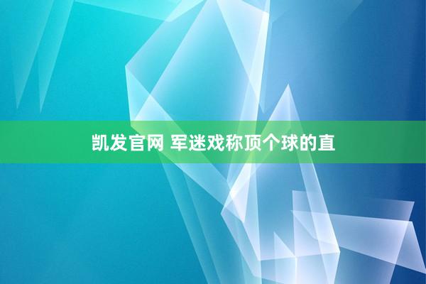 凯发官网 军迷戏称顶个球的直
