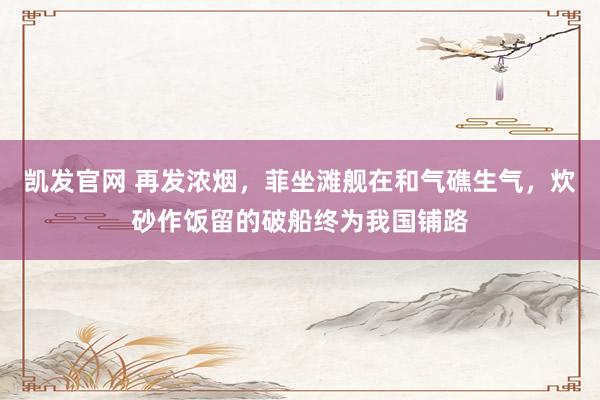 凯发官网 再发浓烟，菲坐滩舰在和气礁生气，炊砂作饭留的破船终为我国铺路