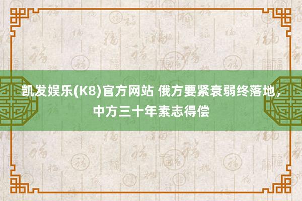 凯发娱乐(K8)官方网站 俄方要紧衰弱终落地，中方三十年素志得偿