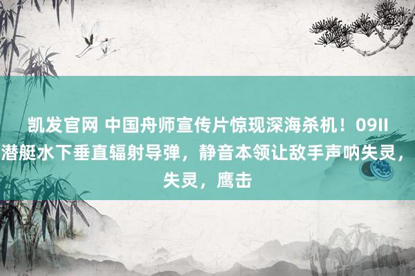 凯发官网 中国舟师宣传片惊现深海杀机！09IIIB核潜艇水下垂直辐射导弹，静音本领让敌手声呐失灵，鹰击