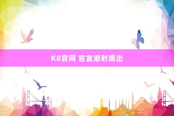 K8官网 官宣潜射鹰击