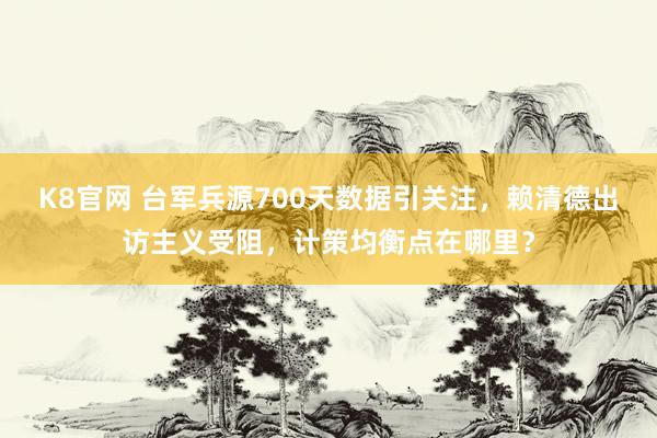 K8官网 台军兵源700天数据引关注，赖清德出访主义受阻，计策均衡点在哪里？