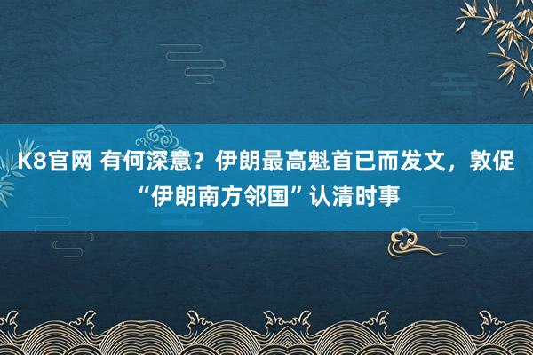 K8官网 有何深意？伊朗最高魁首已而发文，敦促“伊朗南方邻国”认清时事