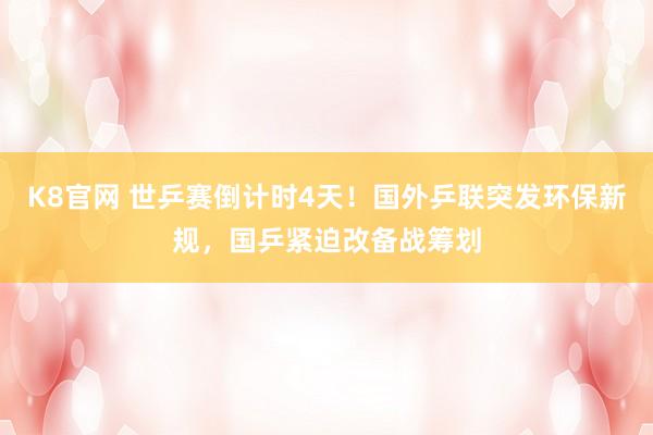 K8官网 世乒赛倒计时4天！国外乒联突发环保新规，国乒紧迫改备战筹划