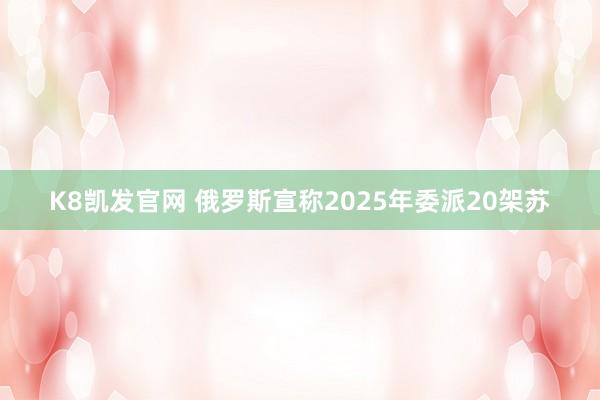 K8凯发官网 俄罗斯宣称2025年委派20架苏