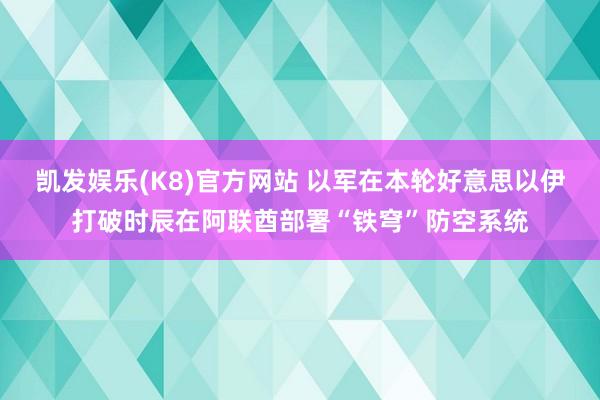 凯发娱乐(K8)官方网站 以军在本轮好意思以伊打破时辰在阿联酋部署“铁穹”防空系统
