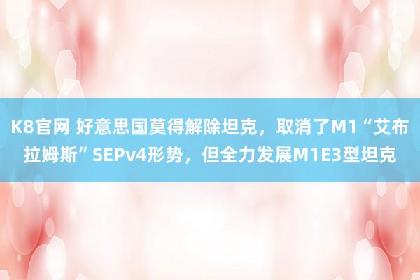 K8官网 好意思国莫得解除坦克，取消了M1“艾布拉姆斯”SEPv4形势，但全力发展M1E3型坦克