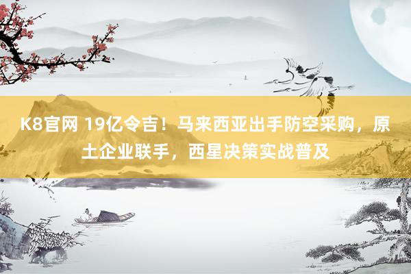 K8官网 19亿令吉！马来西亚出手防空采购，原土企业联手，<a href=
