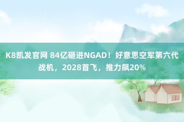 K8凯发官网 84亿砸进NGAD！好意思空军第六代战机，2028首飞，推力飙20%