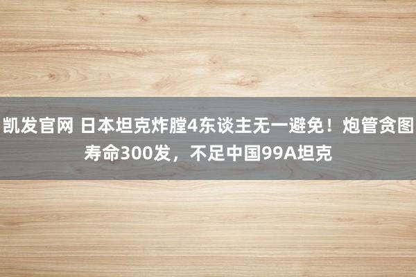 凯发官网 日本坦克炸膛4东谈主无一避免！炮管贪图寿命300发，不足中国99A坦克