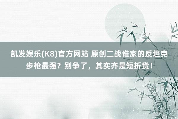凯发娱乐(K8)官方网站 原创二战谁家的反坦克步枪最强？别争了，其实齐是短折货！