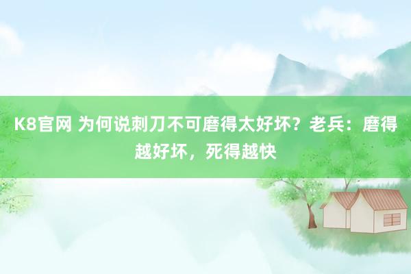 K8官网 为何说刺刀不可磨得太好坏？老兵：磨得越好坏，死得越快
