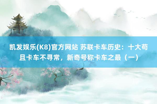 凯发娱乐(K8)官方网站 苏联卡车历史：十大苟且卡车不寻常，新奇号称卡车之最（一）