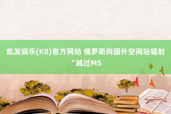 凯发娱乐(K8)官方网站 俄罗斯向国外空间站辐射“越过MS