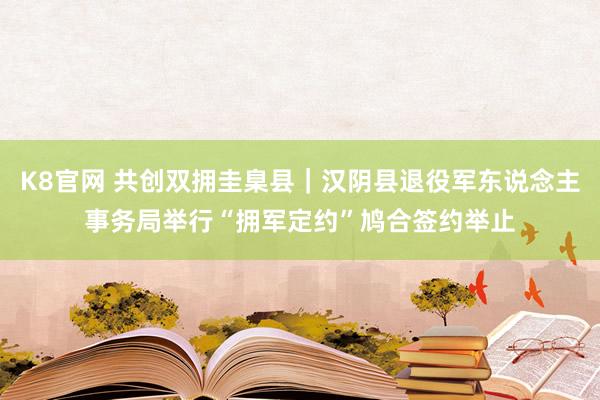 K8官网 共创双拥圭臬县｜汉阴县退役军东说念主事务局举行“拥军定约”鸠合签约举止