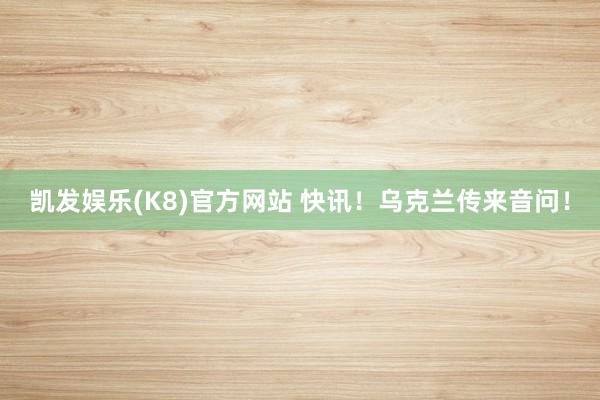 凯发娱乐(K8)官方网站 快讯！乌克兰传来音问！