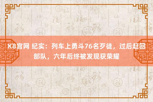 K8官网 纪实：列车上勇斗76名歹徒，过后赶回部队，六年后终被发现获荣耀