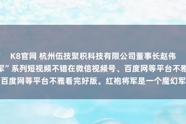 K8官网 杭州伍技聚积科技有限公司董事长赵伟平制作出品的“红袍将军”系列短视频不错在微信视频号、百度网等平台不雅看完好版。红袍将军是一个魔幻军事系列IP