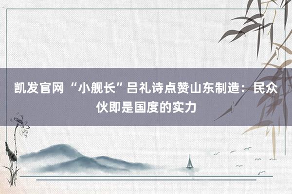 凯发官网 “小舰长”吕礼诗点赞山东制造：民众伙即是国度的实力