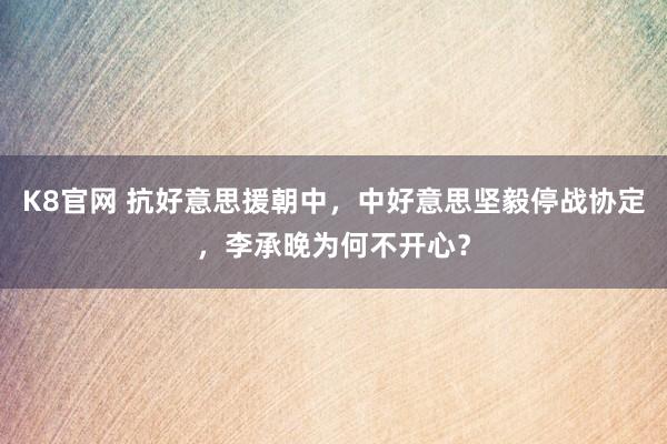 K8官网 抗好意思援朝中，中好意思坚毅停战协定，李承晚为何不开心？