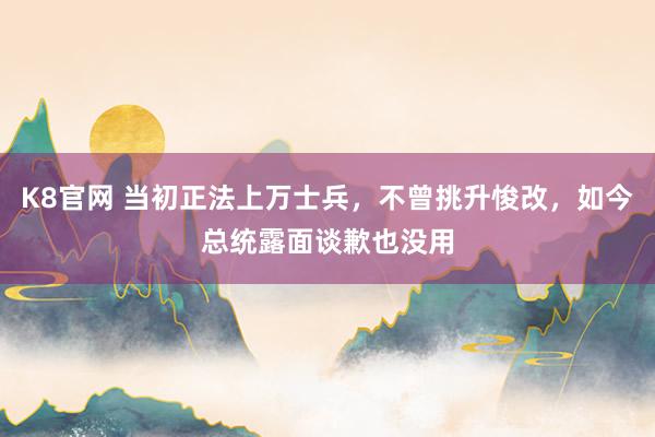 K8官网 当初正法上万士兵，不曾挑升悛改，如今总统露面谈歉也没用