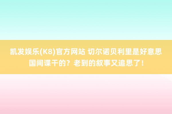 凯发娱乐(K8)官方网站 切尔诺贝利里是好意思国间谍干的？老到的叙事又追思了！